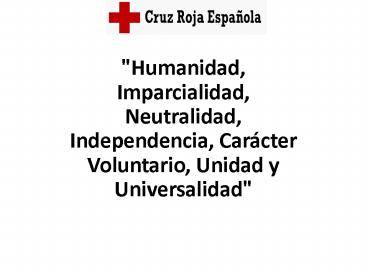 Humanidad, Imparcialidad, Neutralidad, Independencia, Carcter Voluntario, Unidad y Universalidad