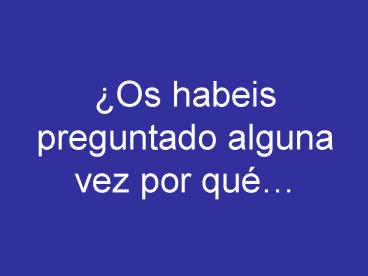 Os habeis preguntado alguna vez por qu