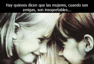 Hay quienes dicen que las mujeres, cuando son amigas, son insoportables'''
