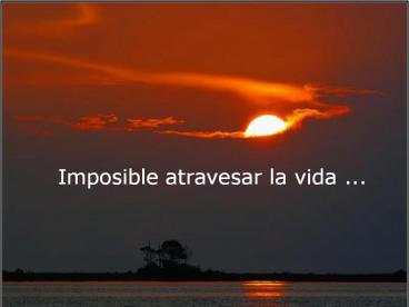 Imposible atravesar la vida ...