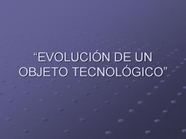 EVOLUCIN DE UN OBJETO TECNOLGICO
