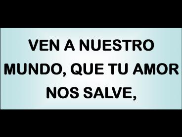 VEN A NUESTRO MUNDO, QUE TU AMOR NOS SALVE,