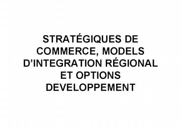 STRATGIQUES DE COMMERCE, MODELS DINTEGRATION RGIONAL ET OPTIONS DEVELOPPEMENT