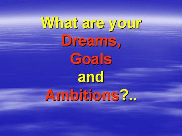 What are your Dreams, Goals and Ambitions..