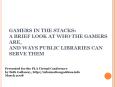 GAMERS IN THE STACKS: A BRIEF LOOK AT WHO THE GAMERS ARE, AND WAYS PUBLIC LIBRARIES CAN SERVE THEM PowerPoint PPT Presentation