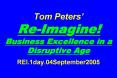 Tom Peters ReImagine Business Excellence in a Disruptive Age REI.1day.04September2005