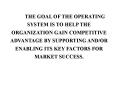 THE GOAL OF THE OPERATING SYSTEM IS TO HELP THE ORGANIZATION GAIN COMPETITIVE ADVANTAGE BY SUPPORTIN PowerPoint PPT Presentation