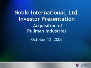 Noble International, Ltd. Investor Presentation Acquisition of Pullman Industries