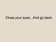 Close your eyes...And go back. PowerPoint PPT Presentation