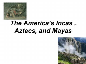 The Americas Incas , Aztecs, and Mayas
