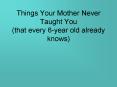 Things Your Mother Never Taught You that every 6year old already knows PowerPoint PPT Presentation