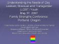 Understanding the Needs of Gay, Lesbian, Bisexual and Transgender (LGBT) Youth May 31, 2007 Family Strengths Conference: Portland, Oregon PowerPoint PPT Presentation