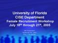 University of Florida CISE Department Female Recruitment Workshop July 18th through 21st, 2005 PowerPoint PPT Presentation