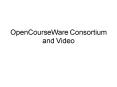 OpenCourseWare Consortium and Video PowerPoint PPT Presentation