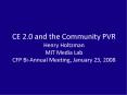 CE 2.0 and the Community PVR Henry Holtzman MIT Media Lab CFP Bi-Annual Meeting, January 23, 2008 PowerPoint PPT Presentation