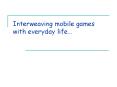 Interweaving mobile games with everyday life PowerPoint PPT Presentation