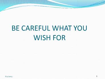 BE CAREFUL WHAT YOU WISH FOR