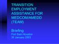 TRANSITION EMPLOYMENT ASSISTANCE FOR MEDCOMAMEDD TEAM Briefing Fort Sam Houston 30 January 2003 PowerPoint PPT Presentation