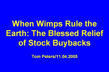 When Wimps Rule the Earth: The Blessed Relief of Stock Buybacks Tom Peters/11.04.2005