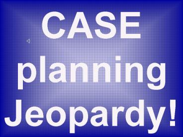 CASE planning Jeopardy