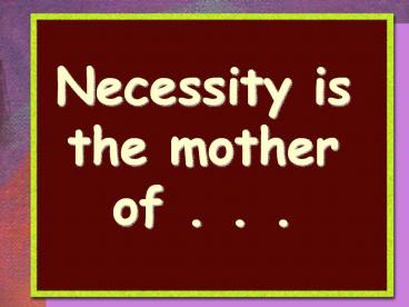 Necessity is the mother of . . .