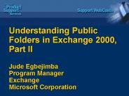 Understanding Public Folders in Exchange 2000, Part II Jude Egbejimba Program Manager Exchange Micro