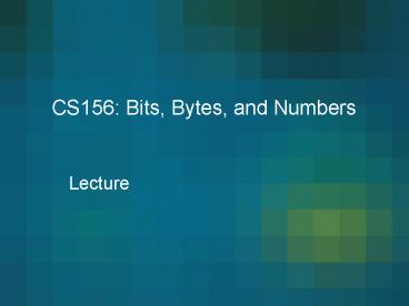 CS156: Bits, Bytes, and Numbers