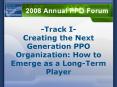 Track I Creating the Next Generation PPO Organization: How to Emerge as a LongTerm Player PowerPoint PPT Presentation