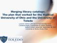 Merging library catalogs: The plan that worked for the Medical University of Ohio and the University PowerPoint PPT Presentation
