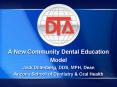 A New Community Dental Education Model Jack Dillenberg, DDS, MPH, Dean Arizona School of Dentistry PowerPoint PPT Presentation