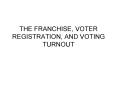 THE FRANCHISE, VOTER REGISTRATION, AND VOTING TURNOUT PowerPoint PPT Presentation
