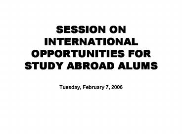 SESSION ON INTERNATIONAL OPPORTUNITIES FOR STUDY ABROAD ALUMS Tuesday, February 7, 2006