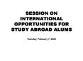 SESSION ON INTERNATIONAL OPPORTUNITIES FOR STUDY ABROAD ALUMS Tuesday, February 7, 2006 PowerPoint PPT Presentation
