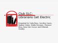 Club SLC: Librarians Get Electric  Presented by Carla Buss, Caroline Cason, Nadine Cohen, Sheila Devaney, Florence King, Anna Van Scoyoc and Deborah Stanley PowerPoint PPT Presentation