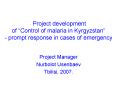 Project development of Control of malaria in Kyrgyzstan prompt response in cases of emergency PowerPoint PPT Presentation