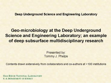 Deep Underground Science and Engineering Laboratory  Geo-microbiology at the Deep Underground Science and Engineering Laboratory; an example of deep subsurface multidisciplinary research  Presented by: Tommy J. Phelps Contents drawn extensively from