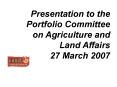 Presentation to the Portfolio Committee on Agriculture and Land Affairs 27 March 2007 PowerPoint PPT Presentation
