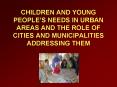 CHILDREN AND YOUNG PEOPLES NEEDS IN URBAN AREAS AND THE ROLE OF CITIES AND MUNICIPALITIES ADDRESSING PowerPoint PPT Presentation