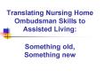 Translating Nursing Home Ombudsman Skills to Assisted Living: Something old, Something new PowerPoint PPT Presentation