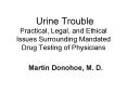 Urine Trouble Practical, Legal, and Ethical Issues Surrounding Mandated Drug Testing of Physicians PowerPoint PPT Presentation