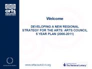 Welcome DEVELOPING A NEW REGIONAL STRATEGY FOR THE ARTS: ARTS COUNCIL 5 YEAR PLAN 20062011