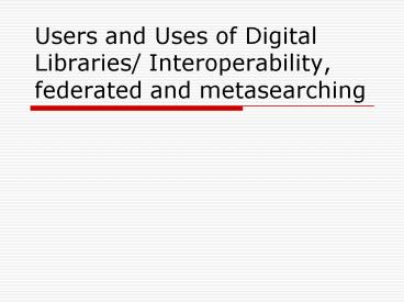 Users and Uses of Digital Libraries Interoperability, federated and metasearching