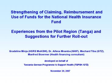 Strengthening of Claiming, Reimbursement and Use of Funds for the National Health Insurance Fund Experiences from the Pilot Region (Tanga) and Suggestions for Further Roll-out  Gradeline Minja (HSRS MoHSW), Dr. Aifena Mramba (NHIF), Mechard Tiba