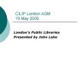CILIP London AGM 19 May 2005 PowerPoint PPT Presentation