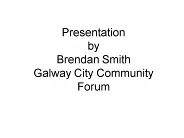 Presentation by Brendan Smith Galway City Community Forum