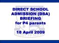 DIRECT SCHOOL ADMISSION DSA BRIEFING for P4 parents 18 April 2009 PowerPoint PPT Presentation
