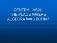 CENTRAL ASIA: THE PLACE WHERE ALGEBRA WAS BORN PowerPoint PPT Presentation