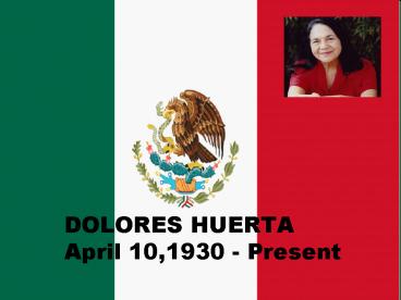 DOLORES HUERTA April 10,1930 Present