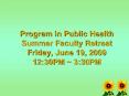 Program in Public Health Summer Faculty Retreat Friday, June 19, 2009 12:30PM 3:30PM PowerPoint PPT Presentation