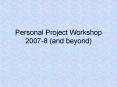 Personal Project Workshop 20078 and beyond PowerPoint PPT Presentation